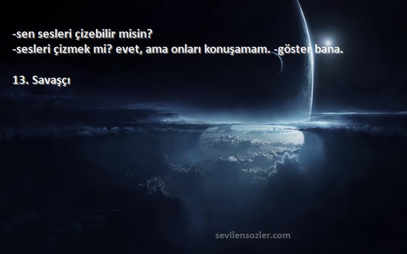 13. Savaşçı Sözleri 
-sen sesleri çizebilir misin?
-sesleri çizmek mi? evet, ama onları konuşamam. -göster bana.