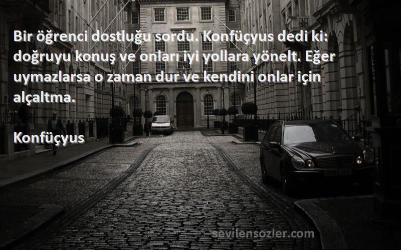 Konfüçyus Sözleri 
Bir öğrenci dostluğu sordu. Konfüçyus dedi ki: doğruyu konuş ve onları iyi yollara yönelt. Eğer uymazlarsa o zaman dur ve kendini onlar için alçaltma.