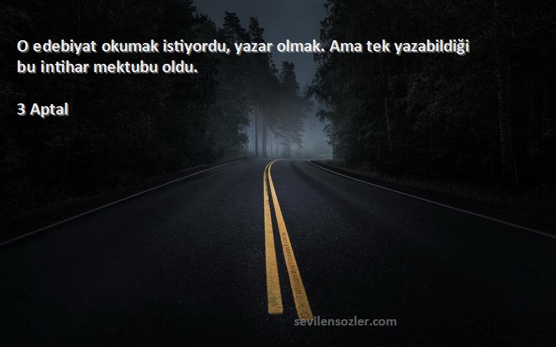 3 Aptal Sözleri 
O edebiyat okumak istiyordu, yazar olmak. Ama tek yazabildiği bu intihar mektubu oldu.