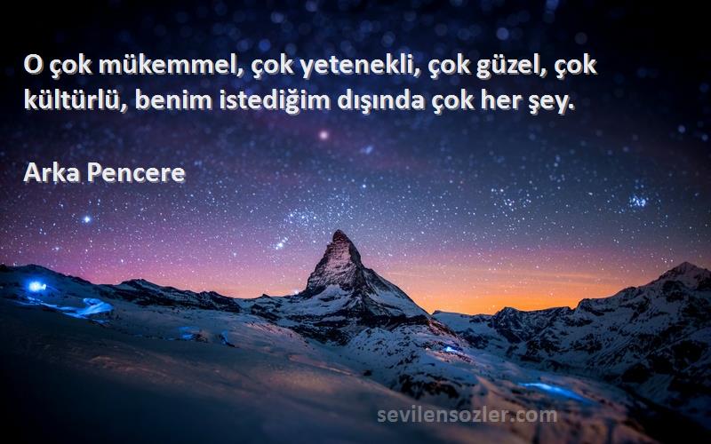 Arka Pencere Sözleri 
O çok mükemmel, çok yetenekli, çok güzel, çok kültürlü, benim istediğim dışında çok her şey.