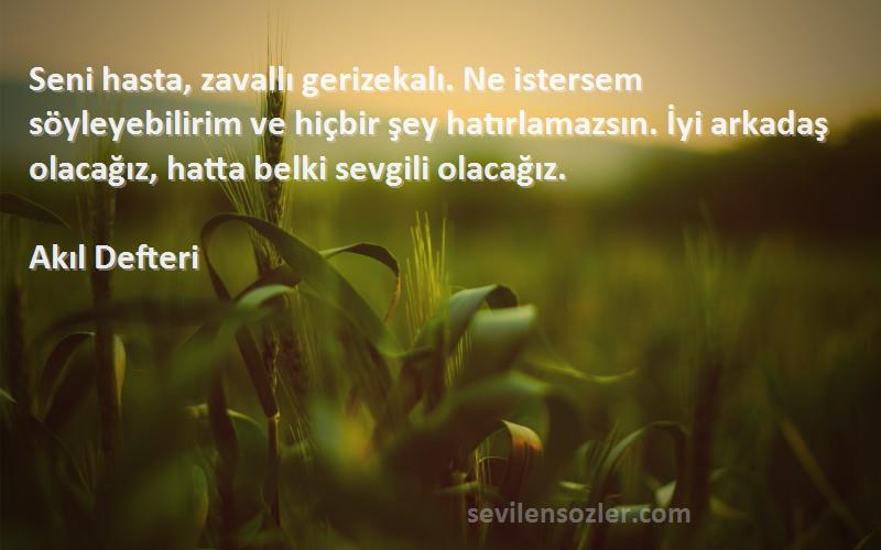 Akıl Defteri Sözleri 
Seni hasta, zavallı gerizekalı. Ne istersem söyleyebilirim ve hiçbir şey hatırlamazsın. İyi arkadaş olacağız, hatta belki sevgili olacağız.