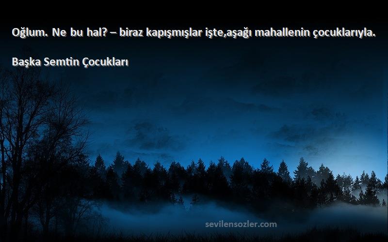 Başka Semtin Çocukları Sözleri 
Oğlum. Ne bu hal? – biraz kapışmışlar işte,aşağı mahallenin çocuklarıyla.