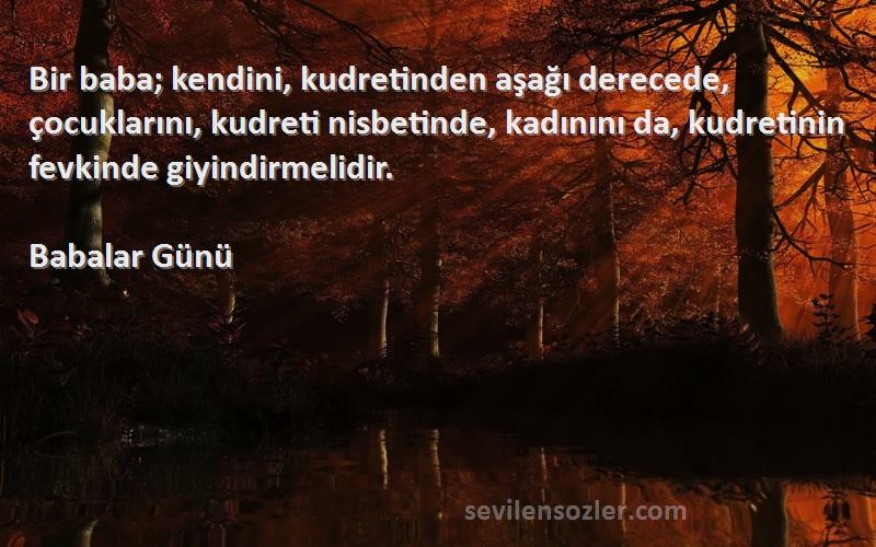 Babalar Günü Sözleri 
Bir baba; kendini, kudretinden aşağı derecede, çocuklarını, kudreti nisbetinde, kadınını da, kudretinin fevkinde giyindirmelidir.