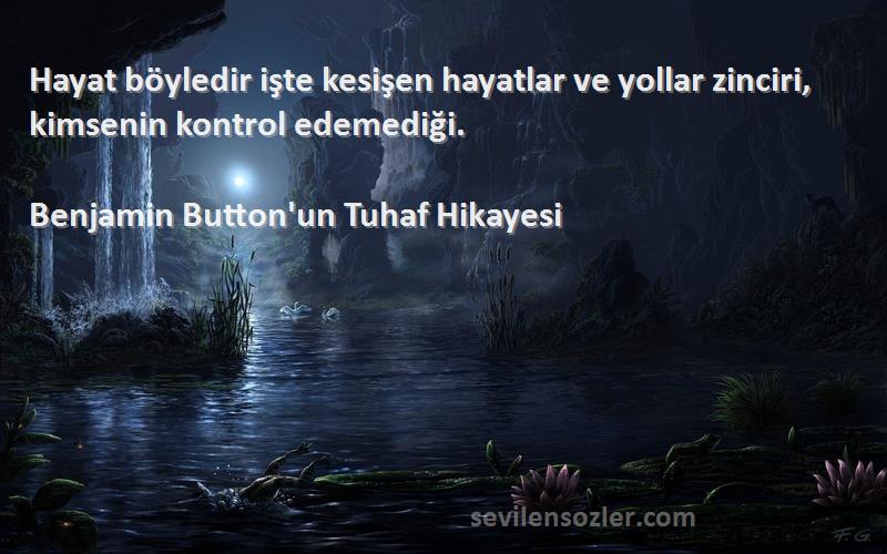 Benjamin Button'un Tuhaf Hikayesi Sözleri 
Hayat böyledir işte kesişen hayatlar ve yollar zinciri, kimsenin kontrol edemediği.