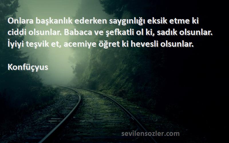 Konfüçyus Sözleri 
Onlara başkanlık ederken saygınlığı eksik etme ki ciddi olsunlar. Babaca ve şefkatli ol ki, sadık olsunlar. İyiyi teşvik et, acemiye öğret ki hevesli olsunlar.