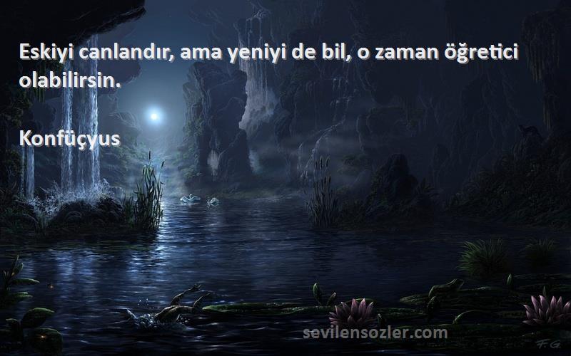 Konfüçyus - Eskiyi canlandır, ama yeniyi de bil, o zaman öğretici olabilirsin.