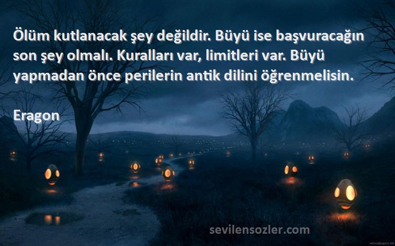 Eragon Sözleri 
Ölüm kutlanacak şey değildir. Büyü ise başvuracağın son şey olmalı. Kuralları var, limitleri var. Büyü yapmadan önce perilerin antik dilini öğrenmelisin.