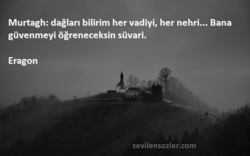 Eragon Sözleri 
Murtagh: dağları bilirim her vadiyi, her nehri... Bana güvenmeyi öğreneceksin süvari.