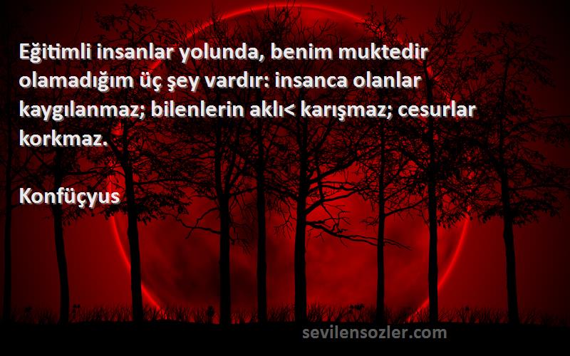 Konfüçyus Sözleri 
Eğitimli insanlar yolunda, benim muktedir olamadığım üç şey vardır: insanca olanlar kaygılanmaz; bilenlerin aklı< karışmaz; cesurlar korkmaz.