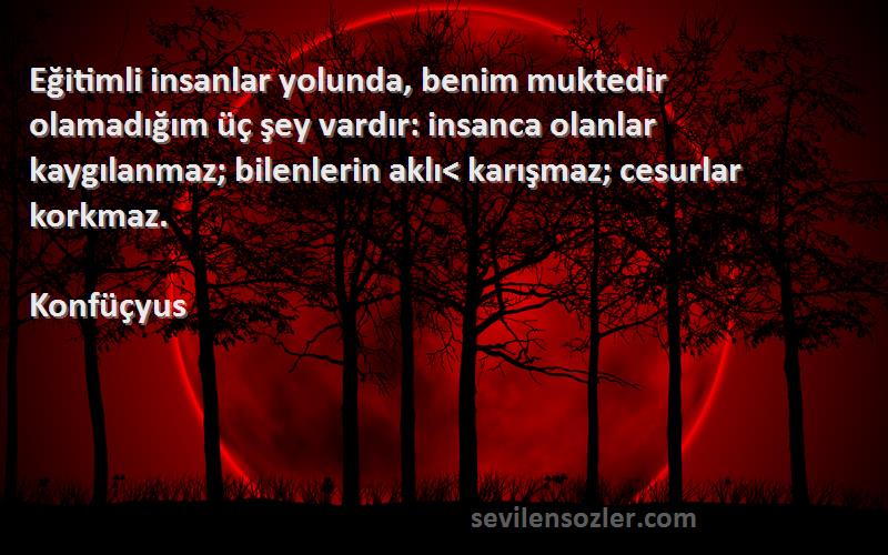 Konfüçyus Sözleri 
Eğitimli insanlar yolunda, benim muktedir olamadığım üç şey vardır: insanca olanlar kaygılanmaz; bilenlerin aklı< karışmaz; cesurlar korkmaz.