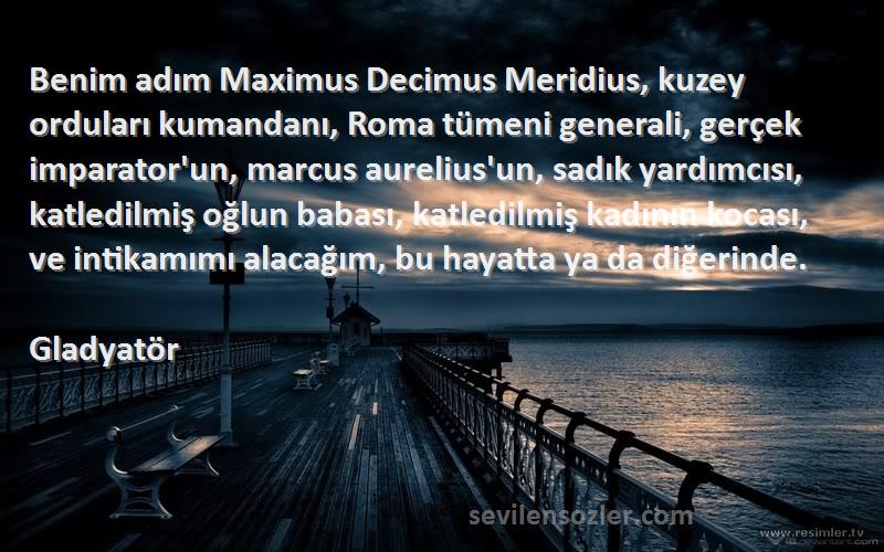 Gladyatör Sözleri 
Benim adım Maximus Decimus Meridius, kuzey orduları kumandanı, Roma tümeni generali, gerçek imparator'un, marcus aurelius'un, sadık yardımcısı, katledilmiş oğlun babası, katledilmiş kadının kocası, ve intikamımı alacağım, bu hayatta ya da diğerinde.