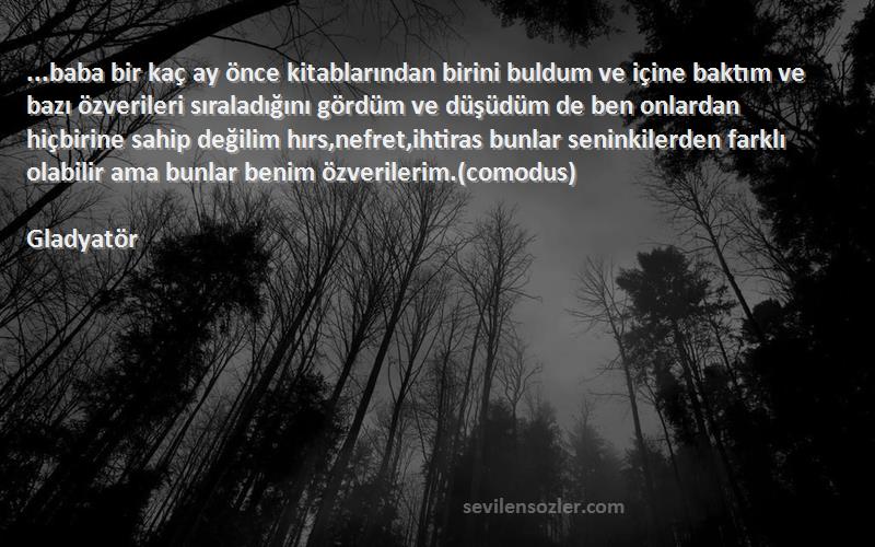 Gladyatör Sözleri 
...baba bir kaç ay önce kitablarından birini buldum ve içine baktım ve bazı özverileri sıraladığını gördüm ve düşüdüm de ben onlardan hiçbirine sahip değilim hırs,nefret,ihtiras bunlar seninkilerden farklı olabilir ama bunlar benim özverilerim.(comodus)