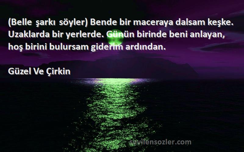 Güzel Ve Çirkin Sözleri 
(Belle şarkı söyler) Bende bir maceraya dalsam keşke. Uzaklarda bir yerlerde. Günün birinde beni anlayan, hoş birini bulursam giderim ardından.