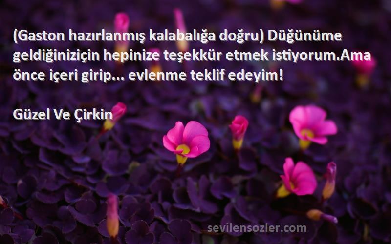 Güzel Ve Çirkin Sözleri 
(Gaston hazırlanmış kalabalığa doğru) Düğünüme geldiğiniziçin hepinize teşekkür etmek istiyorum.Ama önce içeri girip... evlenme teklif edeyim!