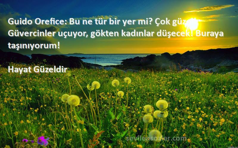 Hayat Güzeldir Sözleri 
Guido Orefice: Bu ne tür bir yer mi? Çok güzel! Güvercinler uçuyor, gökten kadınlar düşecek! Buraya taşınıyorum!