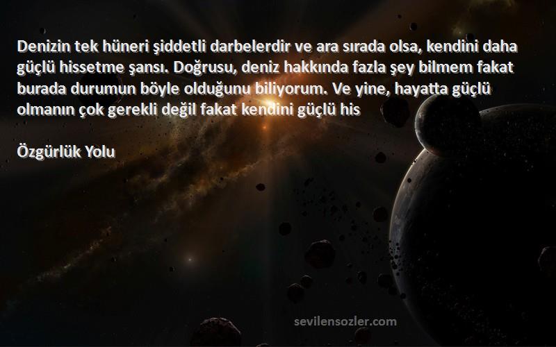 Özgürlük Yolu Sözleri 
Denizin tek hüneri şiddetli darbelerdir ve ara sırada olsa, kendini daha güçlü hissetme şansı. Doğrusu, deniz hakkında fazla şey bilmem fakat burada durumun böyle olduğunu biliyorum. Ve yine, hayatta güçlü olmanın çok gerekli değil fakat kendini güçlü his