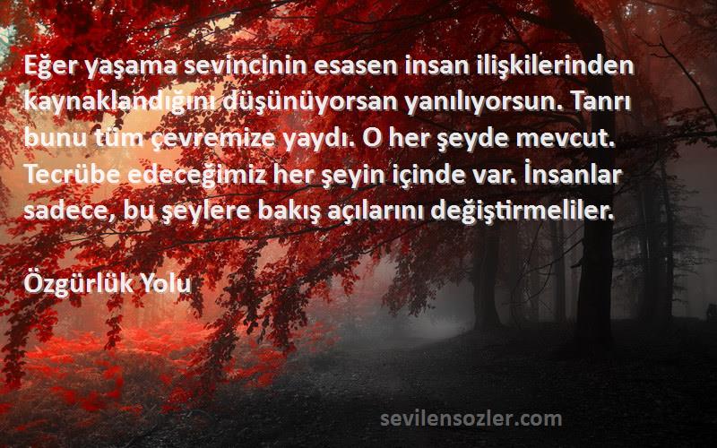 Özgürlük Yolu Sözleri 
Eğer yaşama sevincinin esasen insan ilişkilerinden kaynaklandığını düşünüyorsan yanılıyorsun. Tanrı bunu tüm çevremize yaydı. O her şeyde mevcut. Tecrübe edeceğimiz her şeyin içinde var. İnsanlar sadece, bu şeylere bakış açılarını değiştirmeliler.