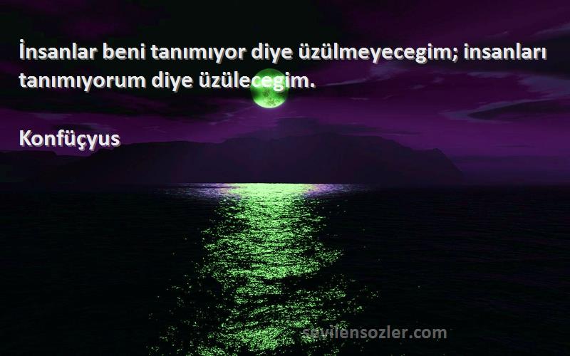 Konfüçyus - İnsanlar beni tanımıyor diye üzülmeyecegim; insanları tanımıyorum diye üzülecegim.