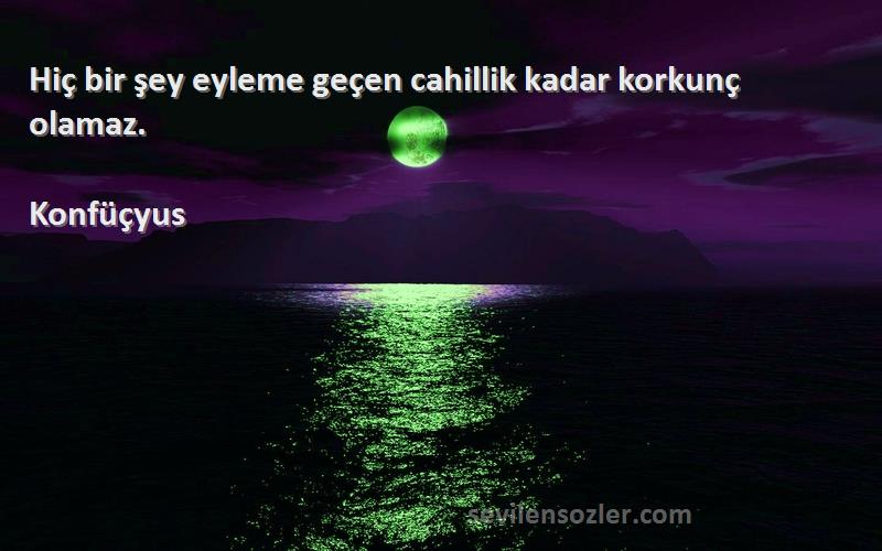 Konfüçyus - Hiç bir şey eyleme geçen cahillik kadar korkunç olamaz.