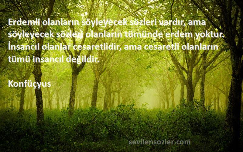 Konfüçyus Sözleri 
Erdemli olanların söyleyecek sözleri vardır, ama söyleyecek sözleri olanların tümünde erdem yoktur. İnsancıl olanlar cesaretlidir, ama cesaretli olanların tümü insancıl değildir.