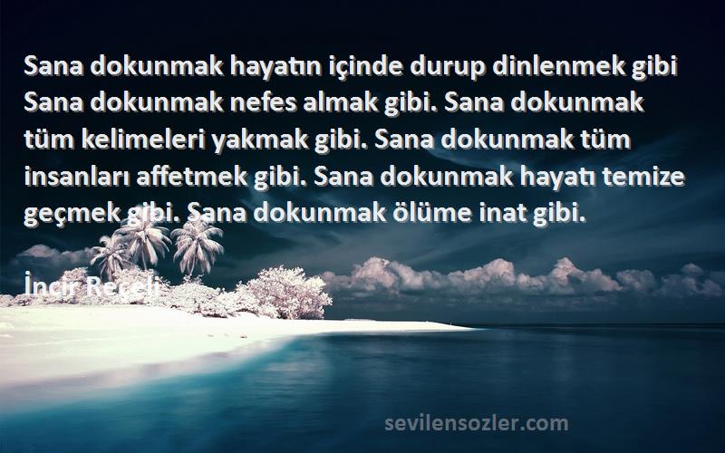 İncir Reçeli Sözleri 
Sana dokunmak hayatın içinde durup dinlenmek gibi Sana dokunmak nefes almak gibi. Sana dokunmak tüm kelimeleri yakmak gibi. Sana dokunmak tüm insanları affetmek gibi. Sana dokunmak hayatı temize geçmek gibi. Sana dokunmak ölüme inat gibi.