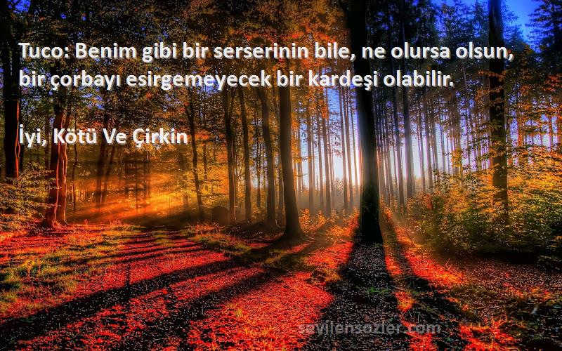 İyi, Kötü Ve Çirkin Sözleri 
Tuco: Benim gibi bir serserinin bile, ne olursa olsun, bir çorbayı esirgemeyecek bir kardeşi olabilir.