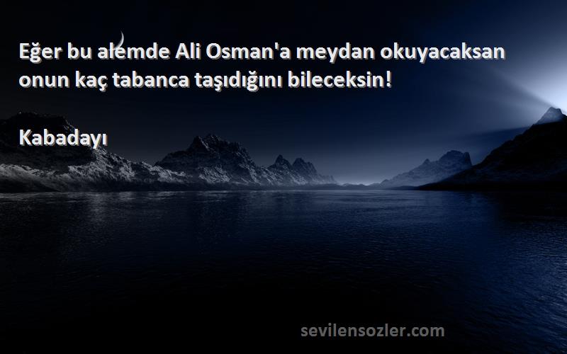 Kabadayı Sözleri 
Eğer bu alemde Ali Osman'a meydan okuyacaksan onun kaç tabanca taşıdığını bileceksin!