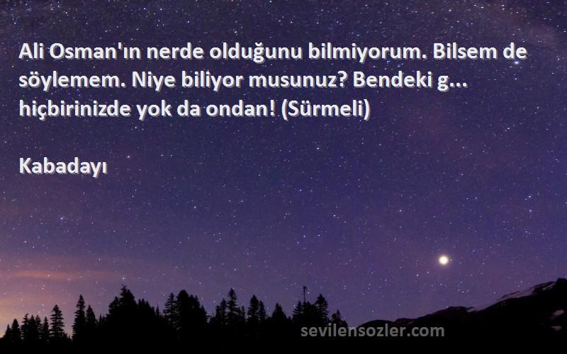 Kabadayı Sözleri 
Ali Osman'ın nerde olduğunu bilmiyorum. Bilsem de söylemem. Niye biliyor musunuz? Bendeki g... hiçbirinizde yok da ondan! (Sürmeli)