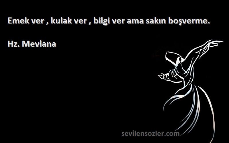 Hz. Mevlana - Emek ver , kulak ver , bilgi ver ama sakın boşverme.