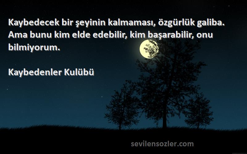 Kaybedenler Kulübü Sözleri 
Kaybedecek bir şeyinin kalmaması, özgürlük galiba. Ama bunu kim elde edebilir, kim başarabilir, onu bilmiyorum.