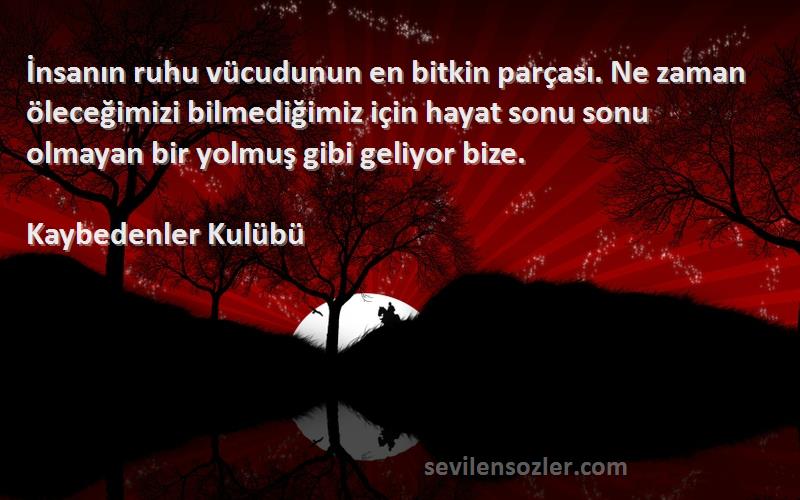 Kaybedenler Kulübü Sözleri 
İnsanın ruhu vücudunun en bitkin parçası. Ne zaman öleceğimizi bilmediğimiz için hayat sonu sonu olmayan bir yolmuş gibi geliyor bize.