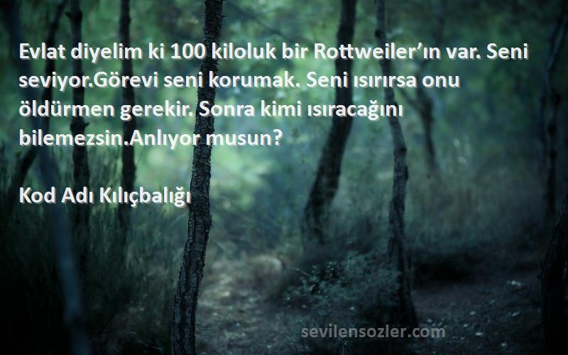 Kod Adı Kılıçbalığı Sözleri 
Evlat diyelim ki 100 kiloluk bir Rottweiler’ın var. Seni seviyor.Görevi seni korumak. Seni ısırırsa onu öldürmen gerekir. Sonra kimi ısıracağını bilemezsin.Anlıyor musun?