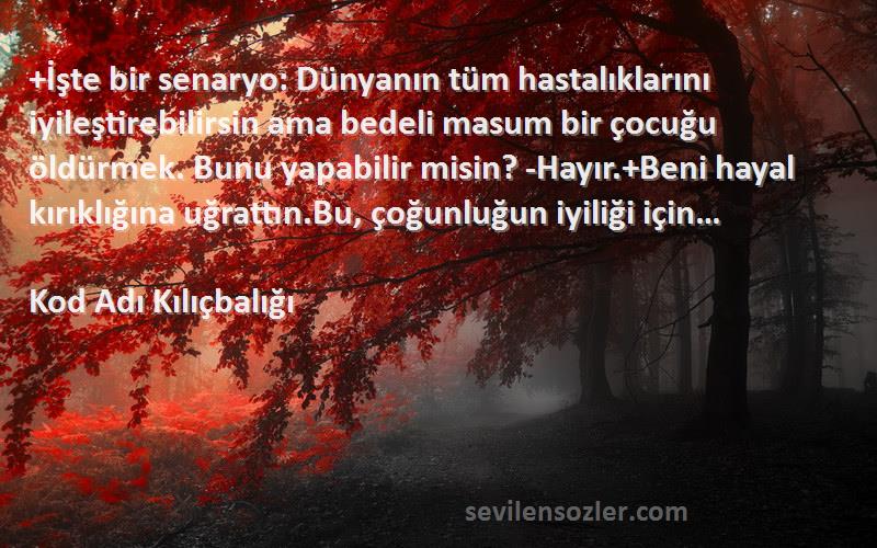 Kod Adı Kılıçbalığı Sözleri 
+İşte bir senaryo: Dünyanın tüm hastalıklarını iyileştirebilirsin ama bedeli masum bir çocuğu öldürmek. Bunu yapabilir misin? -Hayır.+Beni hayal kırıklığına uğrattın.Bu, çoğunluğun iyiliği için…