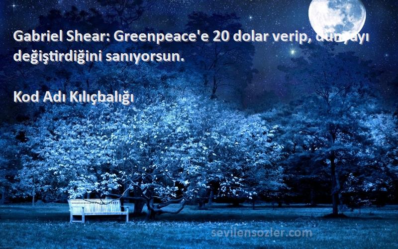 Kod Adı Kılıçbalığı Sözleri 
Gabriel Shear: Greenpeace'e 20 dolar verip, dünyayı değiştirdiğini sanıyorsun.