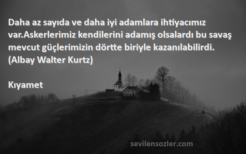 Kıyamet Sözleri 
Daha az sayıda ve daha iyi adamlara ihtiyacımız var.Askerlerimiz kendilerini adamış olsalardı bu savaş mevcut güçlerimizin dörtte biriyle kazanılabilirdi.(Albay Walter Kurtz)