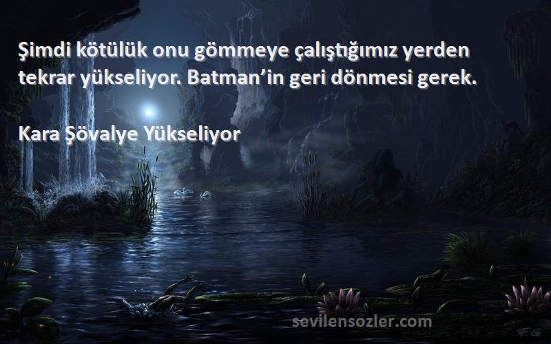 Kara Şövalye Yükseliyor Sözleri 
Şimdi kötülük onu gömmeye çalıştığımız yerden tekrar yükseliyor. Batman’in geri dönmesi gerek.