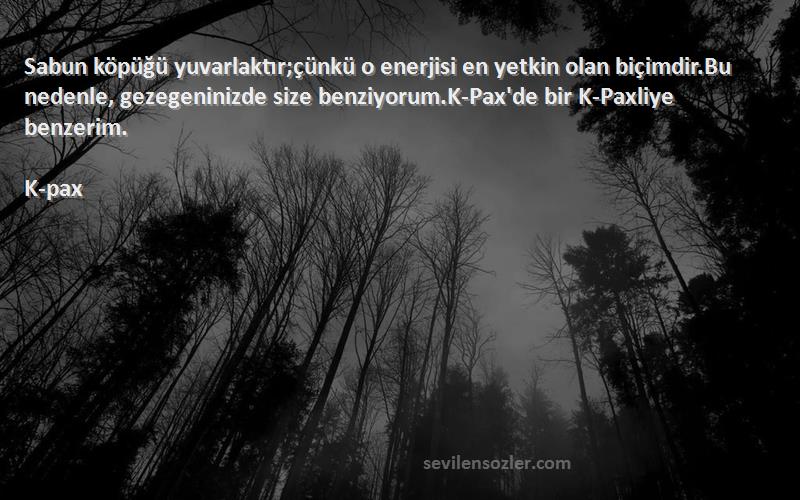 K-pax Sözleri 
Sabun köpüğü yuvarlaktır;çünkü o enerjisi en yetkin olan biçimdir.Bu nedenle, gezegeninizde size benziyorum.K-Pax'de bir K-Paxliye benzerim.