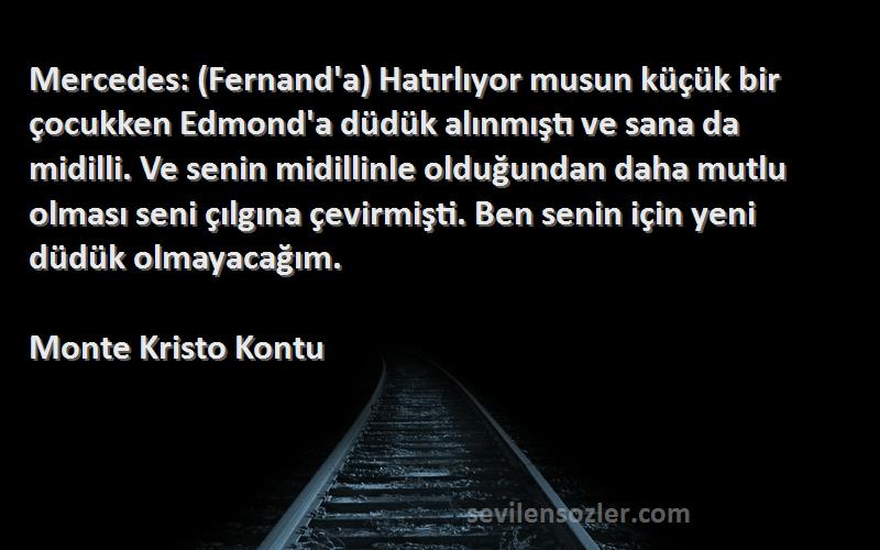 Monte Kristo Kontu Sözleri 
Mercedes: (Fernand'a) Hatırlıyor musun küçük bir çocukken Edmond'a düdük alınmıştı ve sana da midilli. Ve senin midillinle olduğundan daha mutlu olması seni çılgına çevirmişti. Ben senin için yeni düdük olmayacağım.