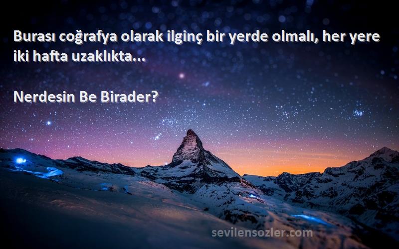 Nerdesin Be Birader? Sözleri 
Burası coğrafya olarak ilginç bir yerde olmalı, her yere iki hafta uzaklıkta...