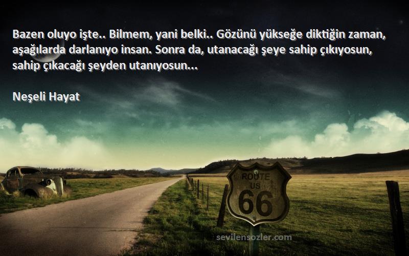 Neşeli Hayat Sözleri 
Bazen oluyo işte.. Bilmem, yani belki.. Gözünü yükseğe diktiğin zaman, aşağılarda darlanıyo insan. Sonra da, utanacağı şeye sahip çıkıyosun, sahip çıkacağı şeyden utanıyosun...