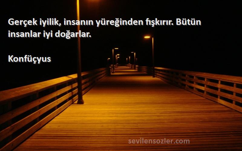 Konfüçyus - Gerçek iyilik, insanın yüreğinden fışkırır. Bütün insanlar iyi doğarlar.