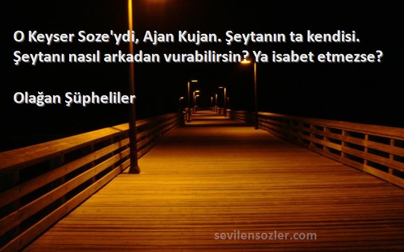 Olağan Şüpheliler Sözleri 
O Keyser Soze'ydi, Ajan Kujan. Şeytanın ta kendisi. Şeytanı nasıl arkadan vurabilirsin? Ya isabet etmezse?