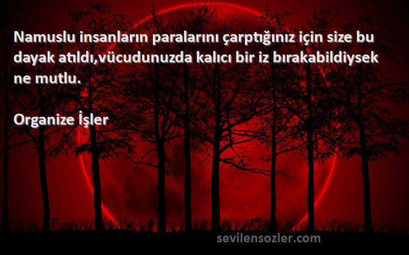 Organize İşler Sözleri 
Namuslu insanların paralarını çarptığınız için size bu dayak atıldı,vücudunuzda kalıcı bir iz bırakabildiysek ne mutlu.