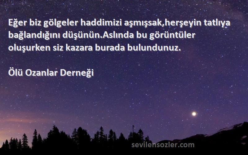 Ölü Ozanlar Derneği Sözleri 
Eğer biz gölgeler haddimizi aşmışsak,herşeyin tatlıya bağlandığını düşünün.Aslında bu görüntüler oluşurken siz kazara burada bulundunuz.