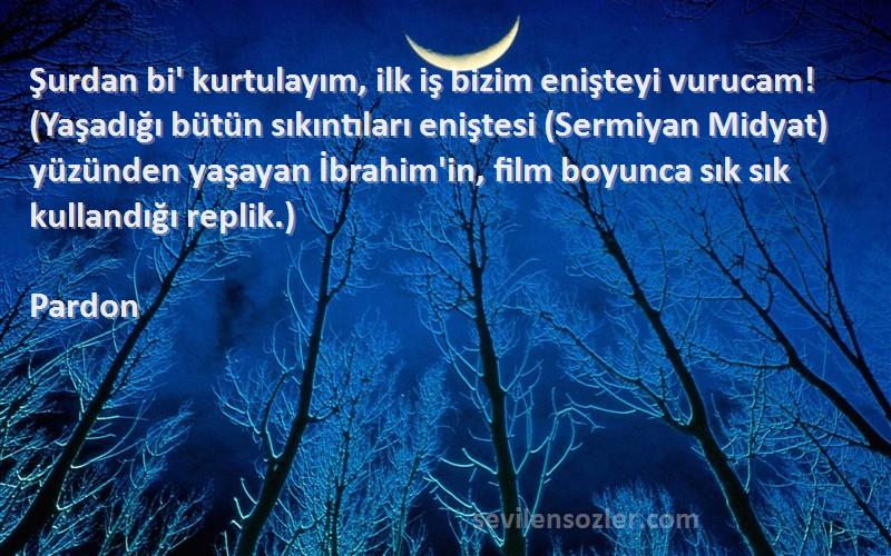 Pardon Sözleri 
Şurdan bi' kurtulayım, ilk iş bizim enişteyi vurucam! (Yaşadığı bütün sıkıntıları eniştesi (Sermiyan Midyat) yüzünden yaşayan İbrahim'in, film boyunca sık sık kullandığı replik.)