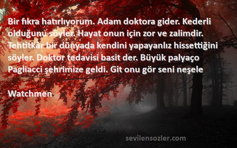 Watchmen Sözleri 
Bir fıkra hatırlıyorum. Adam doktora gider. Kederli olduğunu söyler. Hayat onun için zor ve zalimdir. Tehtitkâr bir dünyada kendini yapayanlız hissettiğini söyler. Doktor tedavisi basit der. Büyük palyaço Pagliacci şehrimize geldi. Git onu gör seni neşele