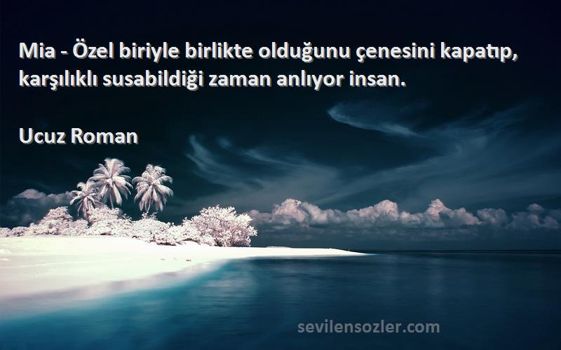 Ucuz Roman Sözleri 
Mia - Özel biriyle birlikte olduğunu çenesini kapatıp, karşılıklı susabildiği zaman anlıyor insan.