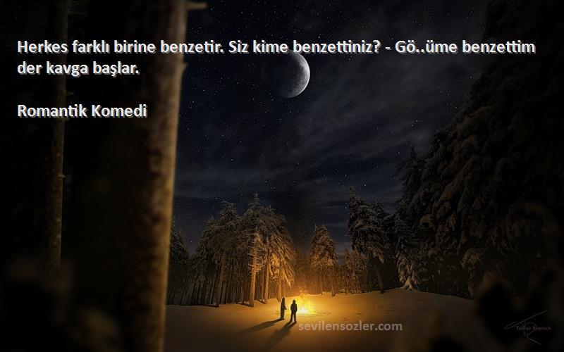 Romantik Komedi Sözleri 
 Herkes farklı birine benzetir. Siz kime benzettiniz? - Gö..üme benzettim der kavga başlar.