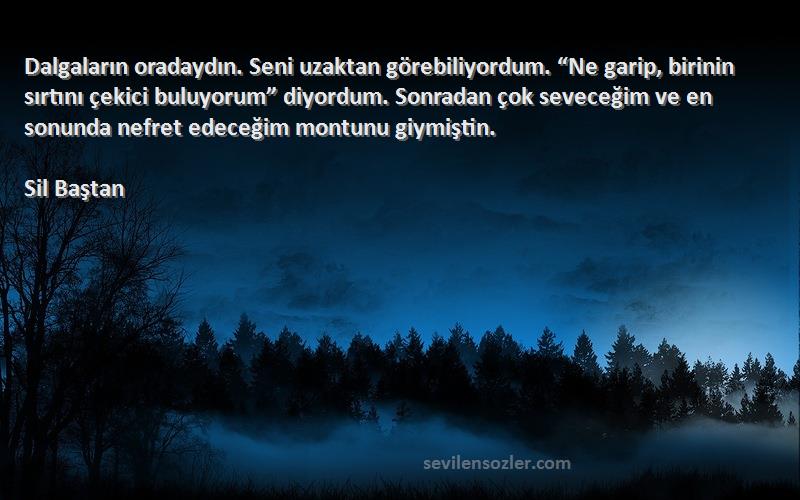 Sil Baştan Sözleri 
Dalgaların oradaydın. Seni uzaktan görebiliyordum. “Ne garip, birinin sırtını çekici buluyorum” diyordum. Sonradan çok seveceğim ve en sonunda nefret edeceğim montunu giymiştin.