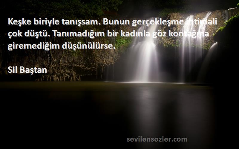 Sil Baştan Sözleri 
Keşke biriyle tanışsam. Bunun gerçekleşme ihtimali çok düştü. Tanımadığım bir kadınla göz kontağına giremediğim düşünülürse.